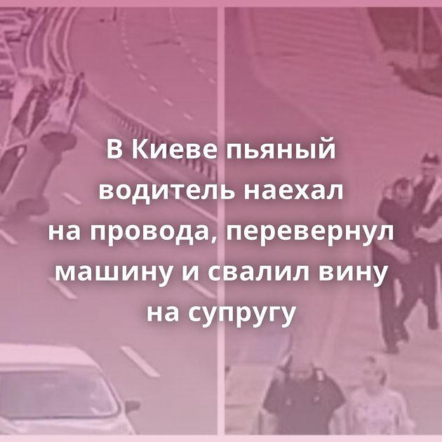 В Киеве пьяный водитель наехал на провода, перевернул машину и свалил вину на супругу