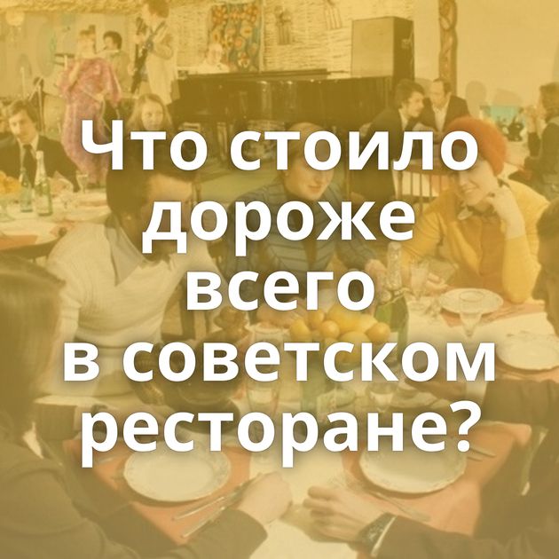 Что стоило дороже всего в советском ресторане?