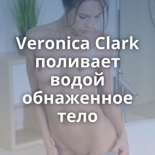 Veronica Clark поливает водой обнаженное тело