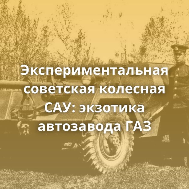 Экспериментальная советская колесная САУ: экзотика автозавода ГАЗ