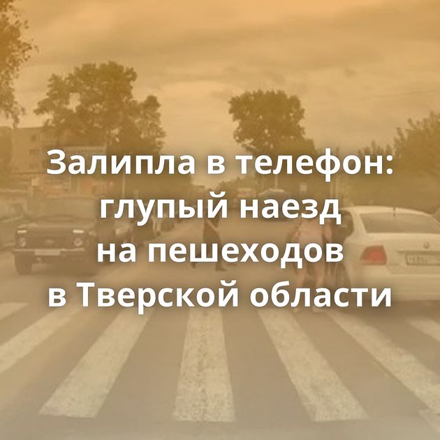 Залипла в телефон: глупый наезд на пешеходов в Тверской области