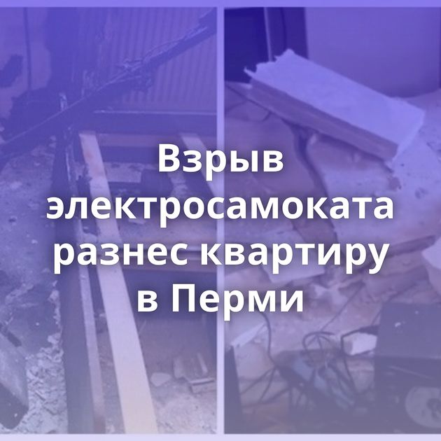 Взрыв электросамоката разнес квартиру в Перми