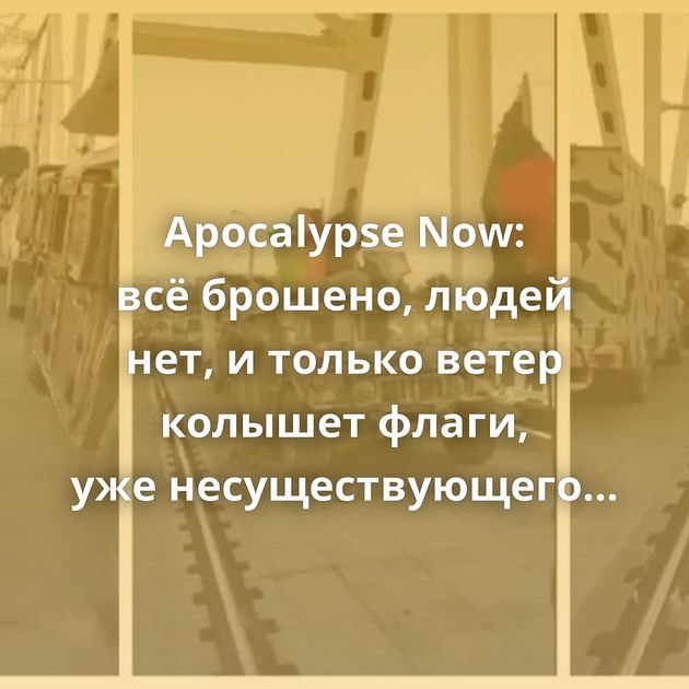 Apocalypse Now: всё брошено, людей нет, и только ветер колышет флаги, уже несуществующего государства