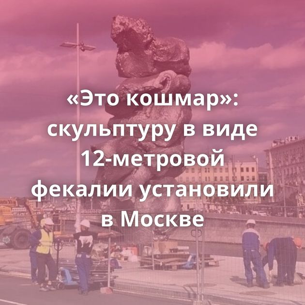 «Это кошмар»: скульптуру в виде 12-метровой фекалии установили в Москве