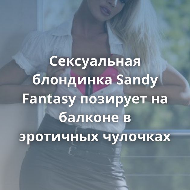 Сексуальная блондинка Sandy Fantasy позирует на балконе в эротичных чулочках