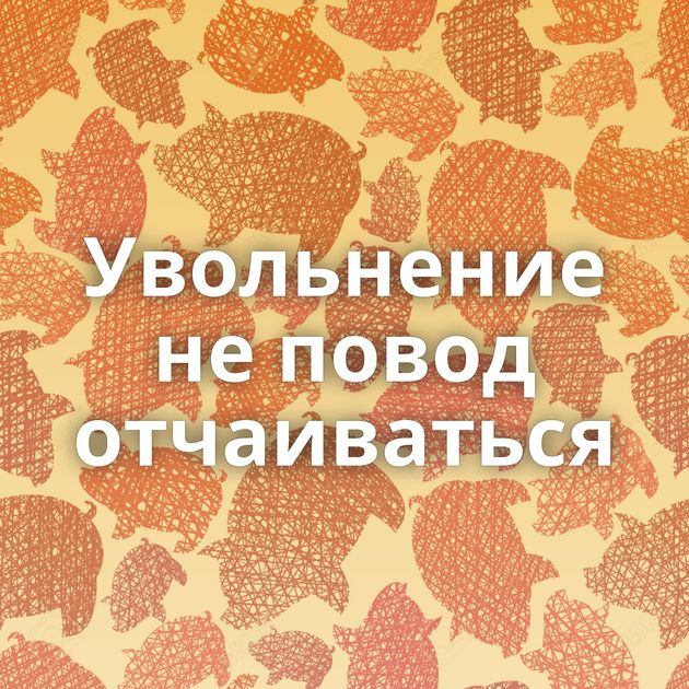 Увольнение не повод отчаиваться
