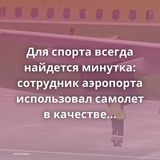Для спорта всегда найдется минутка: сотрудник аэропорта использовал самолет в качестве турника
