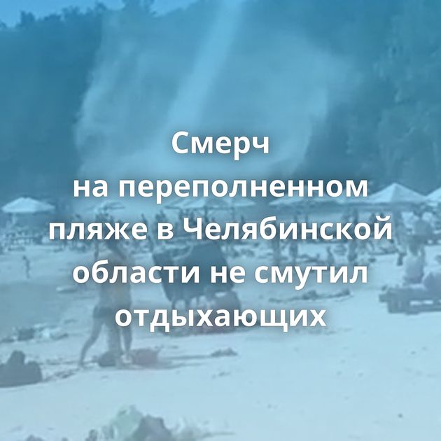 Cмерч на переполненном пляже в Челябинской области не смутил отдыхающих