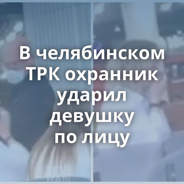 В челябинском ТРК охранник ударил девушку по лицу