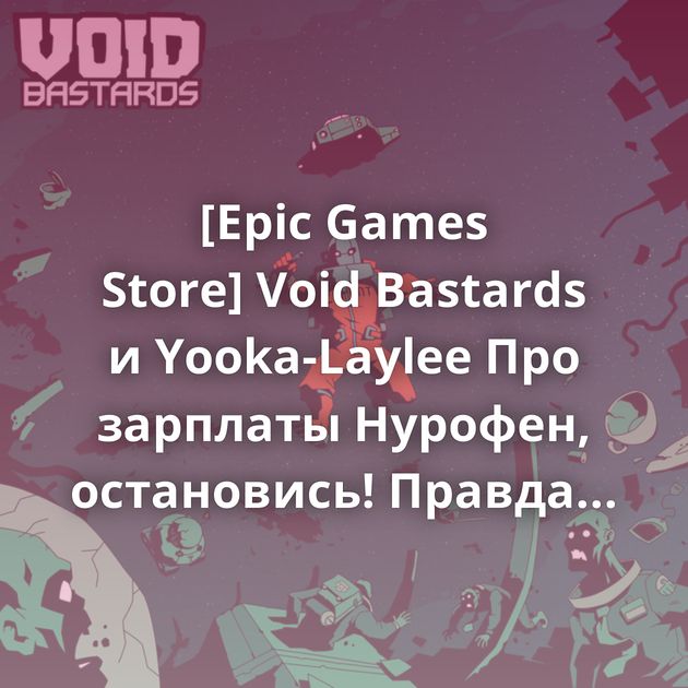[Epic Games Store] Void Bastards и Yooka-Laylee Про зарплаты Нурофен, остановись! Правда Не жизнь, а каторга Совесть здорового…