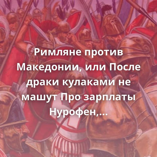 Римляне против Македонии, или После драки кулаками не машут Про зарплаты Нурофен, остановись! Правда Не…