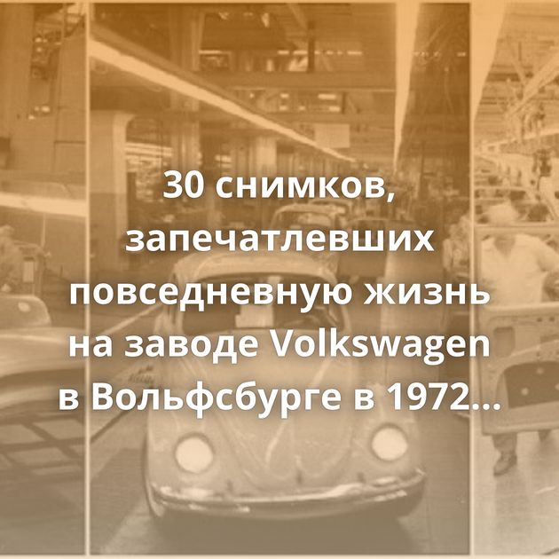 30 снимков, запечатлевших повседневную жизнь на заводе Volkswagen в Вольфсбурге в 1972 году