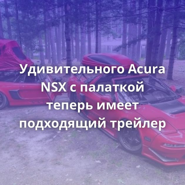 Удивительного Acura NSX с палаткой теперь имеет подходящий трейлер