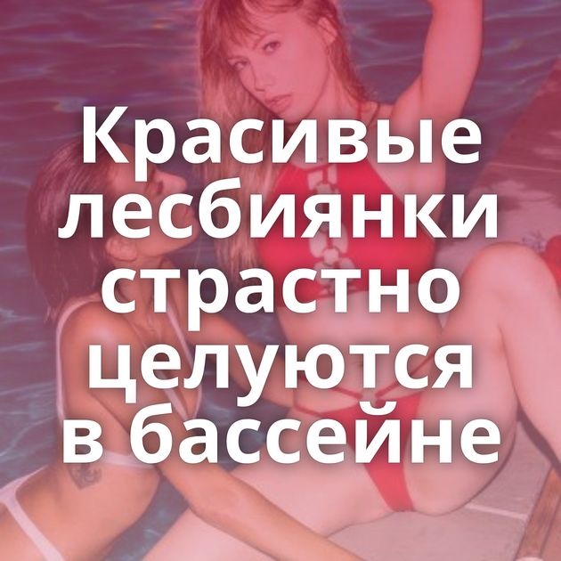 Красивые лесбиянки страстно целуются в бассейне