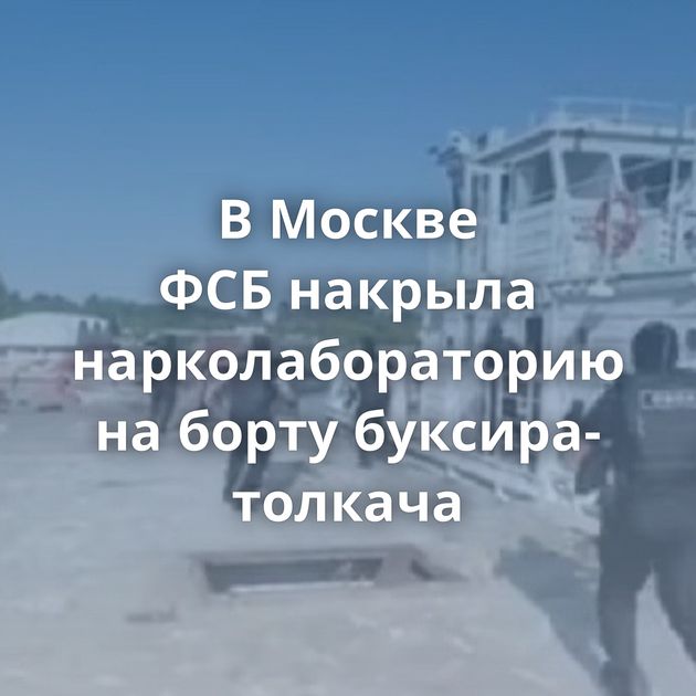 В Москве ФСБ накрыла нарколабораторию на борту буксира-толкача