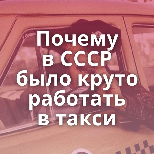 Почему в СССР было круто работать в такси