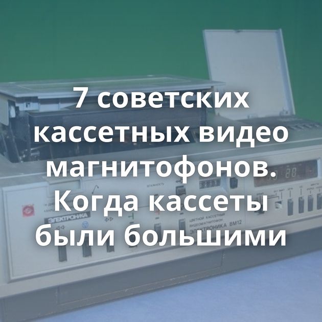 7 советских кассетных видео магнитофонов. Когда кассеты были большими