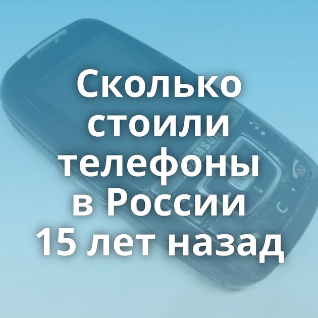 Сколько стоили телефоны в России 15 лет назад