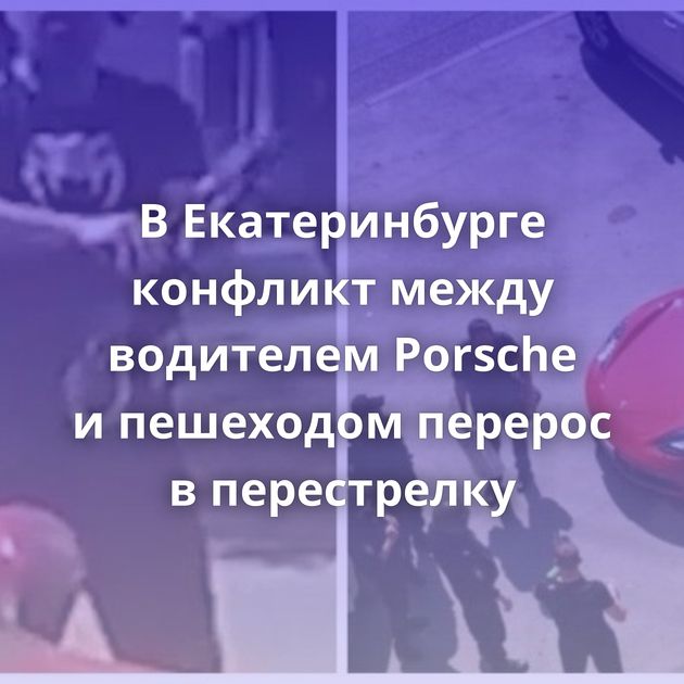 В Екатеринбурге конфликт между водителем Porsche и пешеходом перерос в перестрелку
