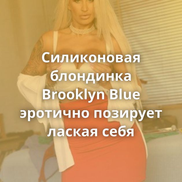 Силиконовая блондинка Brooklyn Blue эротично позирует лаская себя