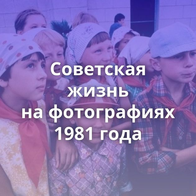 Советская жизнь на фотографиях 1981 года