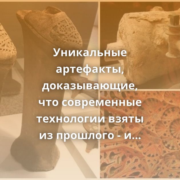 Уникальные артефакты, доказывающие, что современные технологии взяты из прошлого - и древние люди умеют…