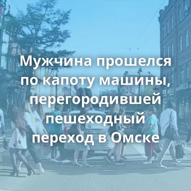 Мужчина прошелся по капоту машины, перегородившей пешеходный переход в Омске