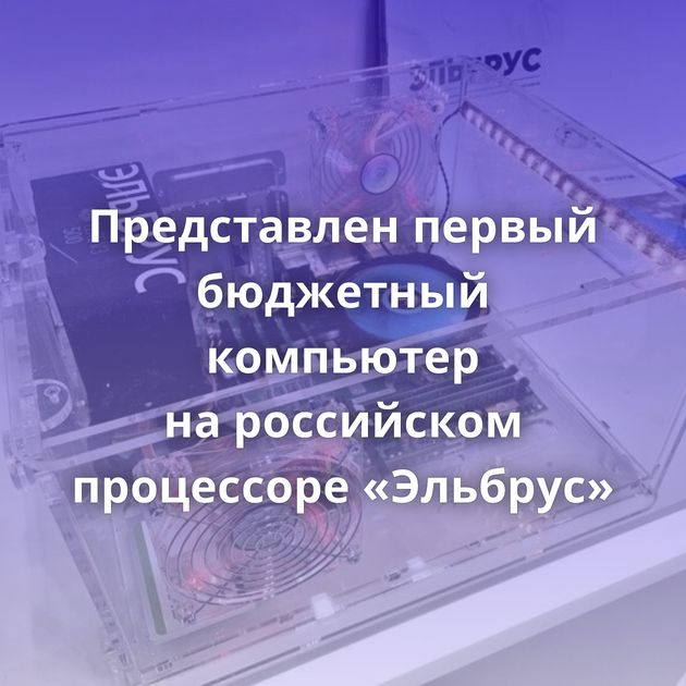 Представлен первый бюджетный компьютер на российском процессоре «Эльбрус»