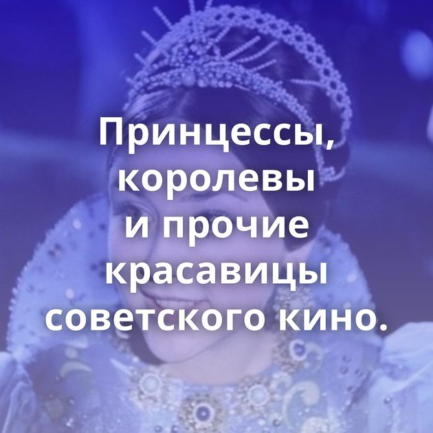 Принцессы, королевы и прочие красавицы советского кино.