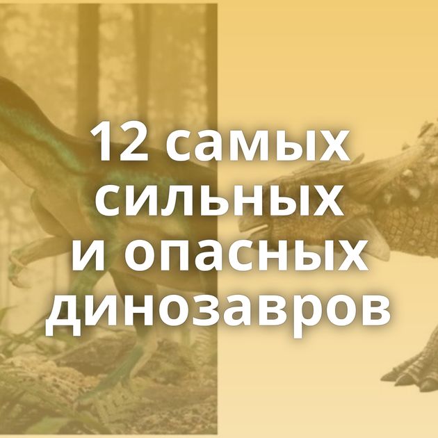 12 самых сильных и опасных динозавров