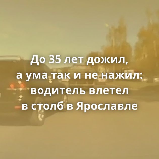 До 35 лет дожил, а ума так и не нажил: водитель влетел в столб в Ярославле