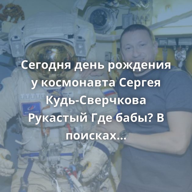 Сегодня день рождения у космонавта Сергея Кудь-Сверчкова Рукастый Где бабы? В поисках идеального шрифта На…