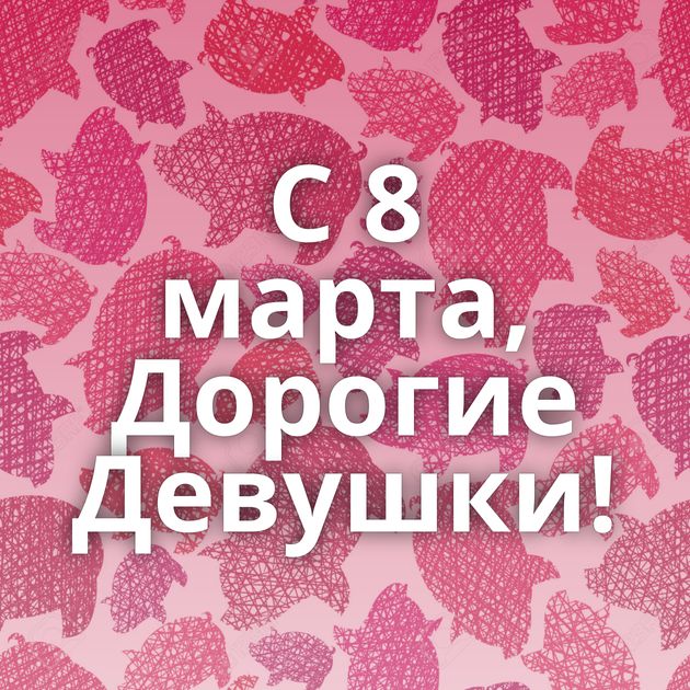 С 8 марта, Дорогие Девушки!