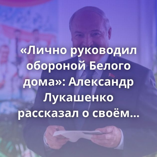 «Лично руководил обороной Белого дома»: Александр Лукашенко рассказал о своём противодействии путчу ГКЧП…