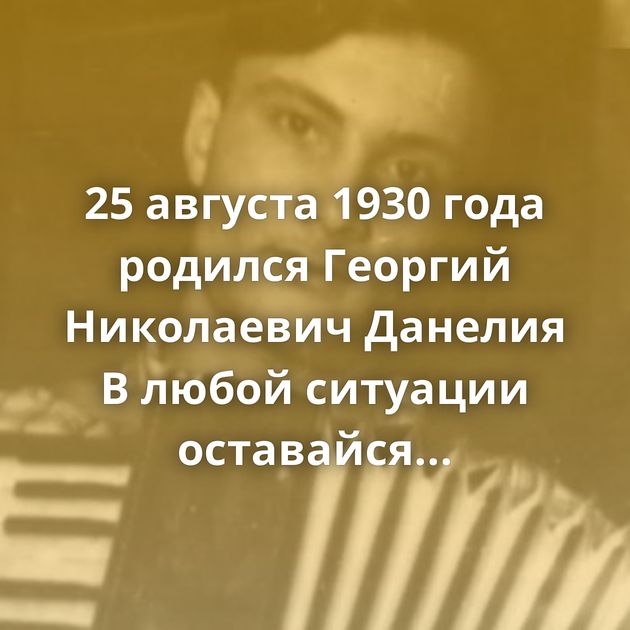 25 августа 1930 года родился Георгий Николаевич Данелия В любой ситуации оставайся человеком Контроль…