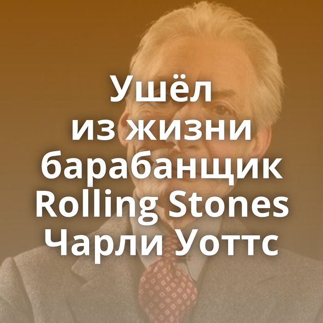 Ушёл из жизни барабанщик Rolling Stones Чарли Уоттс