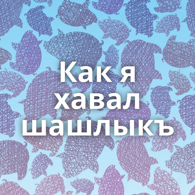 Как я хавал шашлыкъ