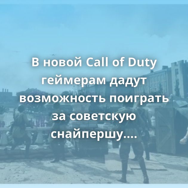 В новой Call of Duty геймерам дадут возможность поиграть за советскую снайпершу. Иностранцы в восторге…