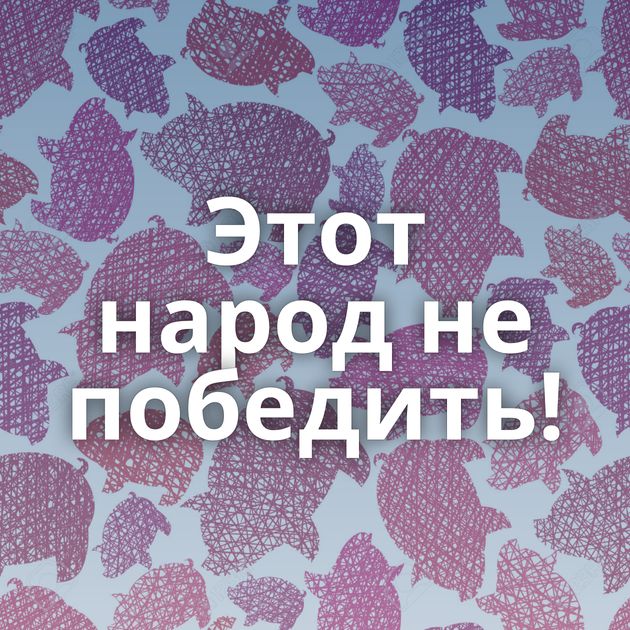 Этот народ не победить!