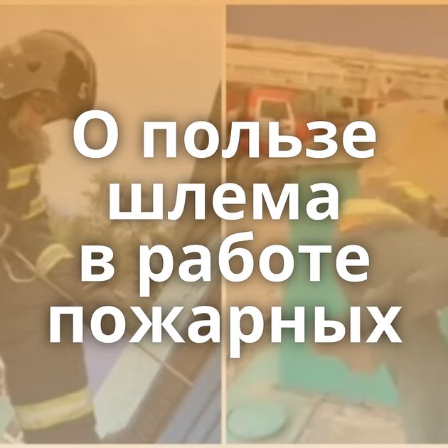 О пользе шлема в работе пожарных