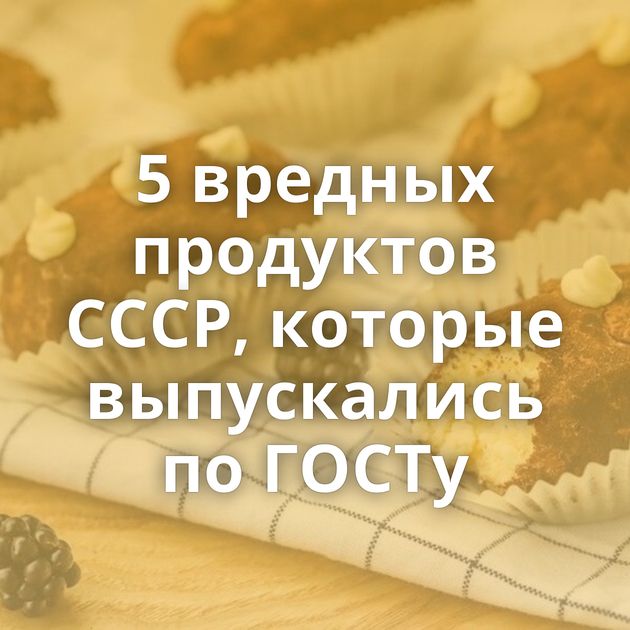 5 вредных продуктов СССР, которые выпускались по ГОСТу
