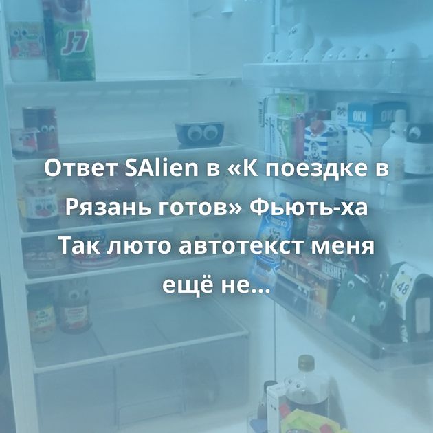 Ответ SAlien в «К поездке в Рязань готов» Фьють-ха Так люто автотекст меня ещё не подставлял... Просто скромный…