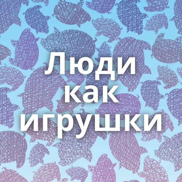 Люди как игрушки