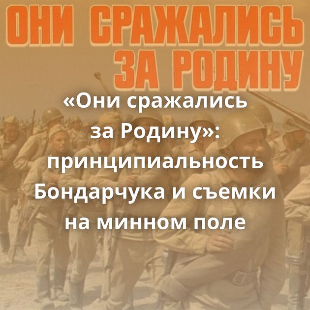 «Они сражались за Родину»: принципиальность Бондарчука и съемки на минном поле