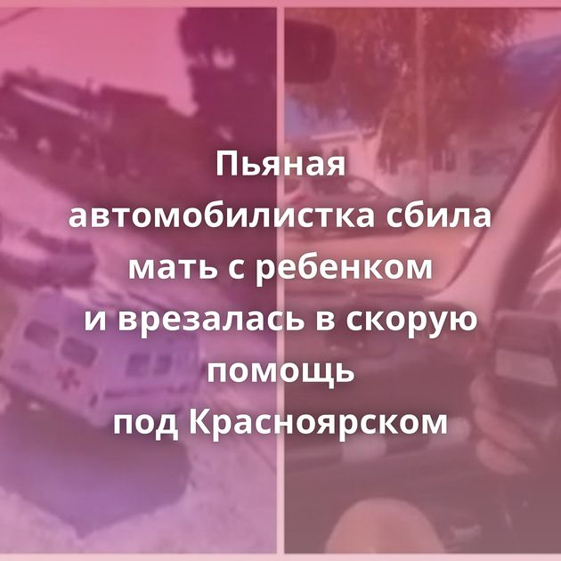 Пьяная автомобилистка сбила мать с ребенком и врезалась в скорую помощь под Красноярском