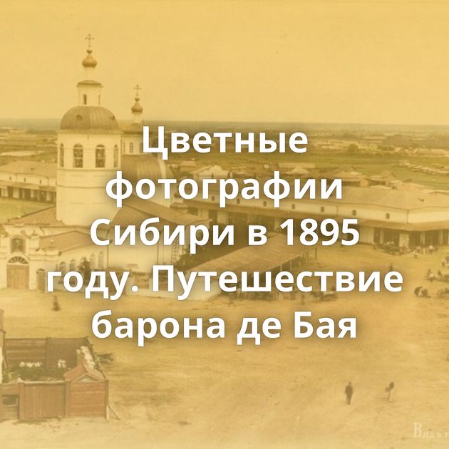 Цветные фотографии Сибири в 1895 году. Путешествие барона де Бая