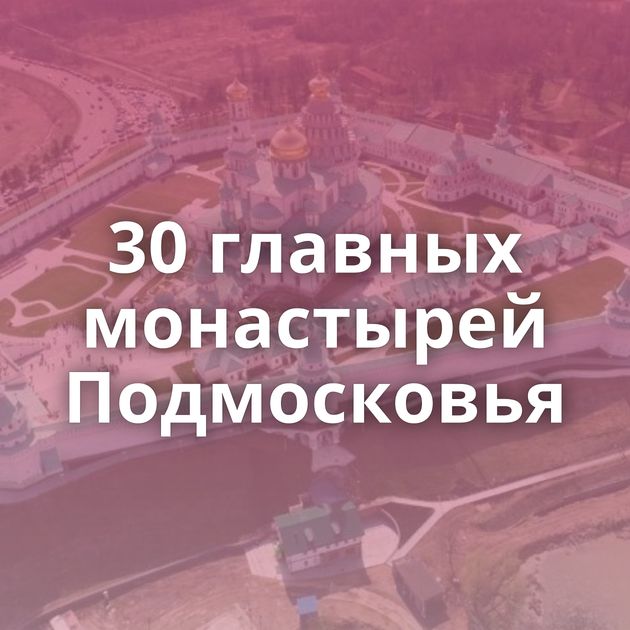 30 главных монастырей Подмосковья