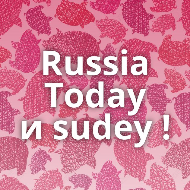 Russia Today и sudey !