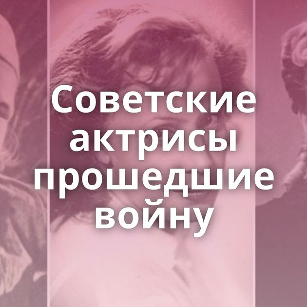 Советские актрисы прошедшие войну