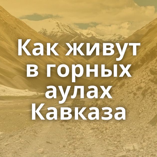Как живут в горных аулах Кавказа